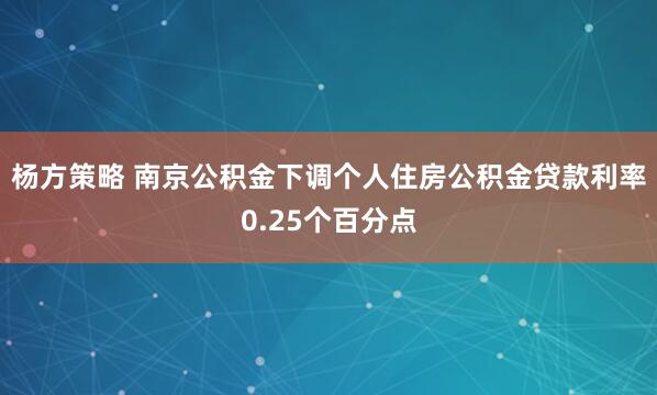 杨方策略 南京公积金下调个人住房公积金贷款利率0.25个百分点
