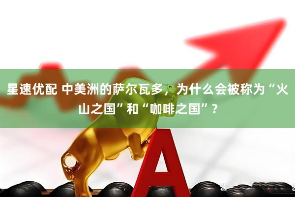 星速优配 中美洲的萨尔瓦多，为什么会被称为“火山之国”和“咖啡之国”？
