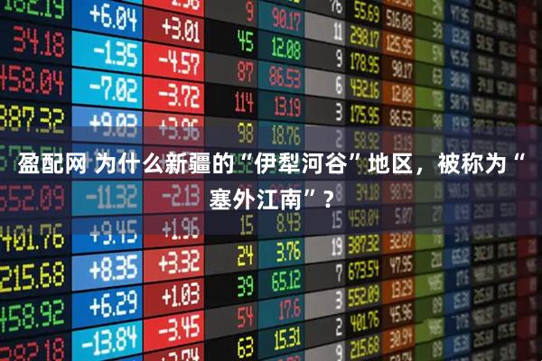 盈配网 为什么新疆的“伊犁河谷”地区，被称为“塞外江南”？