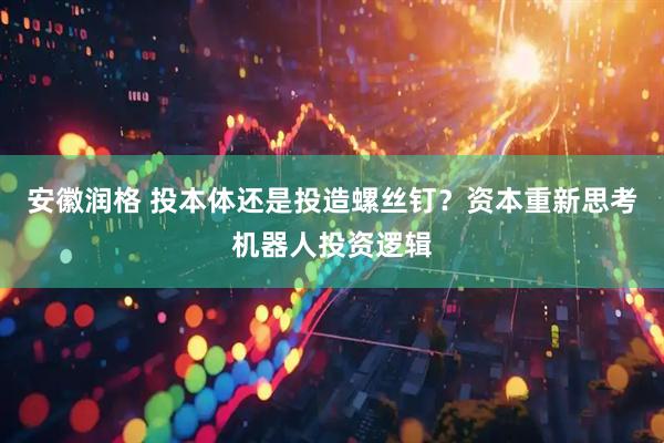 安徽润格 投本体还是投造螺丝钉？资本重新思考机器人投资逻辑