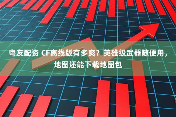 粤友配资 CF离线版有多爽？英雄级武器随便用，地图还能下载地图包