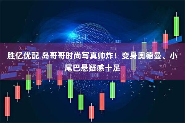 胜亿优配 岛哥哥时尚写真帅炸！变身奥德曼、小尾巴悬疑感十足