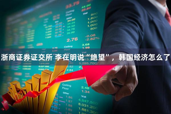 浙商证券证交所 李在明说“绝望”，韩国经济怎么了