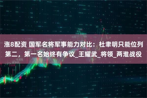 涨8配资 国军名将军事能力对比：杜聿明只能位列第二，第一名始终有争议_王耀武_将领_两淮战役