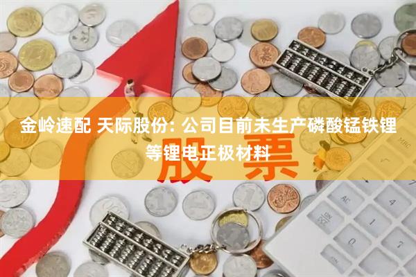 金岭速配 天际股份: 公司目前未生产磷酸锰铁锂等锂电正极材料