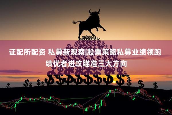 证配所配资 私募新观察|股票策略私募业绩领跑 绩优者进攻瞄准三大方向
