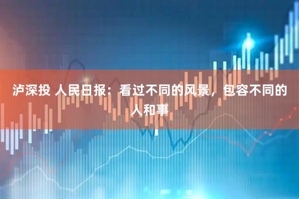 泸深投 人民日报：看过不同的风景，包容不同的人和事