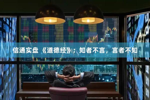 信通实盘 《道德经》：知者不言，言者不知