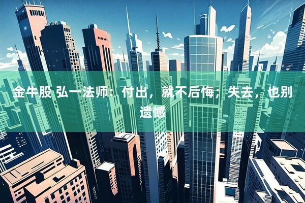 金牛股 弘一法师：付出，就不后悔；失去，也别遗憾