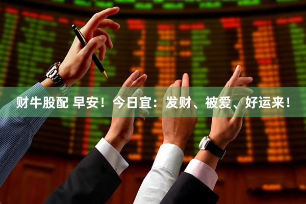 财牛股配 早安！今日宜：发财、被爱、好运来！