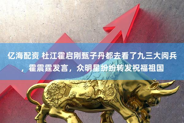 亿海配资 杜江霍启刚甄子丹都去看了九三大阅兵，霍震霆发言，众明星纷纷转发祝福祖国