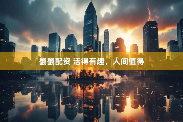 翻翻配资 活得有趣，人间值得