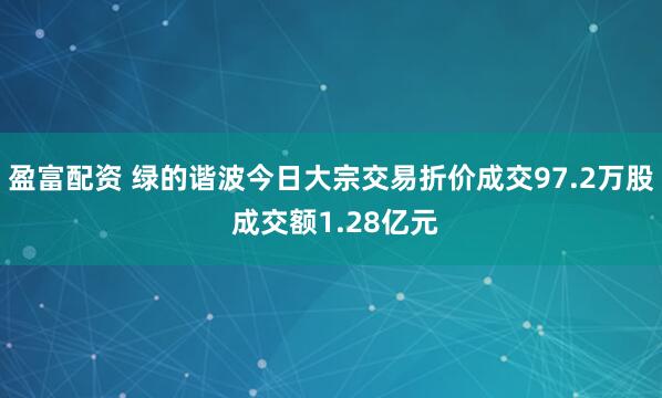 盈富配资 绿的谐波今日大宗交易折价成交97.2万股 成交额1.28亿元