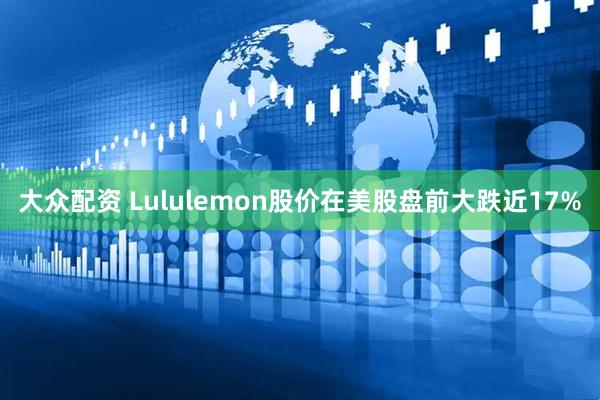 大众配资 Lululemon股价在美股盘前大跌近17%