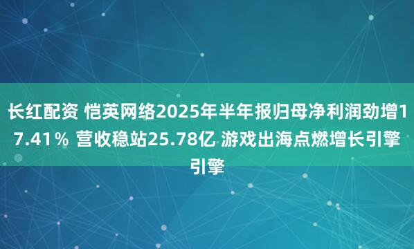 长红配资 恺英网络2025年半年报归母净利润劲增17.41％ 营收稳站25.78亿 游戏出海点燃增长引擎