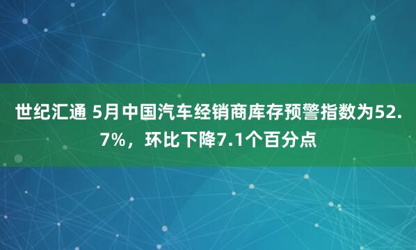 世纪汇通 5月中国汽车经销商库存预警指数为52.7%，环比下降7.1个百分点