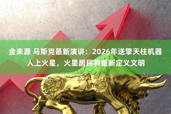 金来源 马斯克最新演讲：2026年送擎天柱机器人上火星，火星居民将重新定义文明