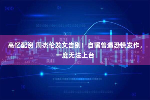 高忆配资 周杰伦发文告别！自曝曾遇恐慌发作，一度无法上台