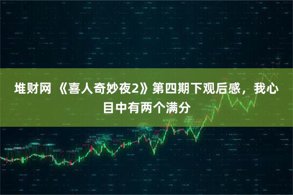 堆财网 《喜人奇妙夜2》第四期下观后感，我心目中有两个满分