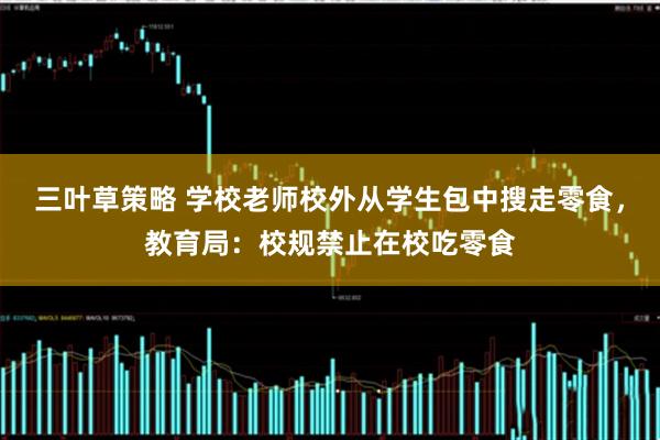 三叶草策略 学校老师校外从学生包中搜走零食，教育局：校规禁止在校吃零食