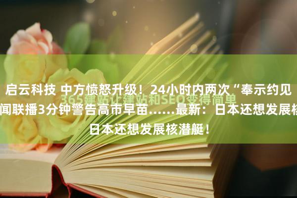启云科技 中方愤怒升级！24小时内两次“奉示约见”，新闻联播3分钟警告高市早苗......最新：日本还想发展核潜艇！