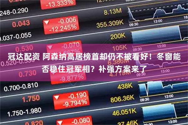 冠达配资 阿森纳高居榜首却仍不被看好！冬窗能否稳住冠军相？补强方案来了