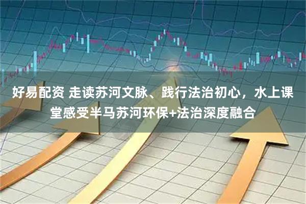 好易配资 走读苏河文脉、践行法治初心，水上课堂感受半马苏河环保+法治深度融合