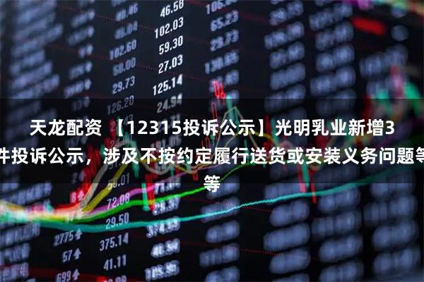 天龙配资 【12315投诉公示】光明乳业新增3件投诉公示，涉及不按约定履行送货或安装义务问题等