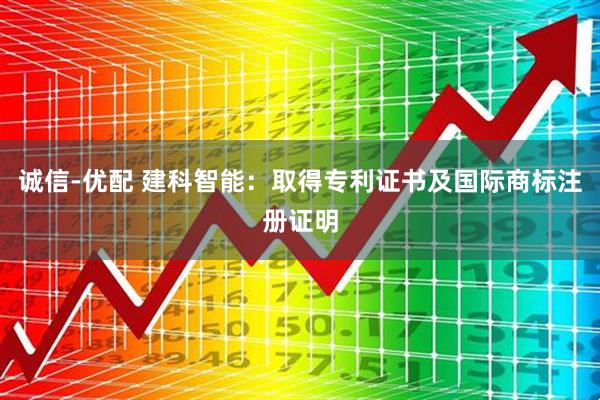 诚信-优配 建科智能：取得专利证书及国际商标注册证明