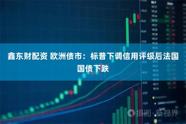 鑫东财配资 欧洲债市：标普下调信用评级后法国国债下跌