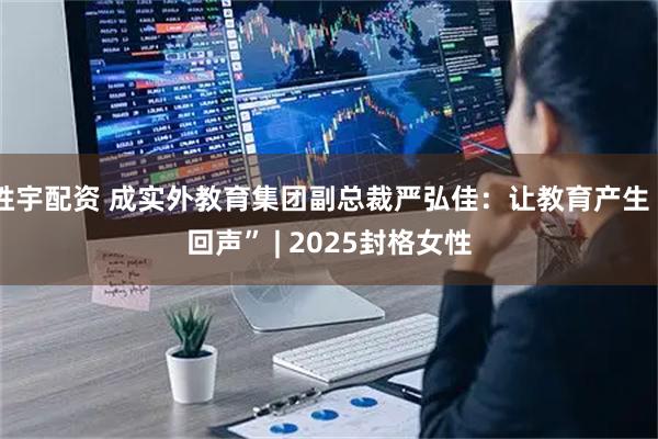 胜宇配资 成实外教育集团副总裁严弘佳：让教育产生“回声” | 2025封格女性