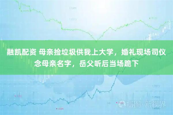 融凯配资 母亲捡垃圾供我上大学，婚礼现场司仪念母亲名字，岳父听后当场跪下