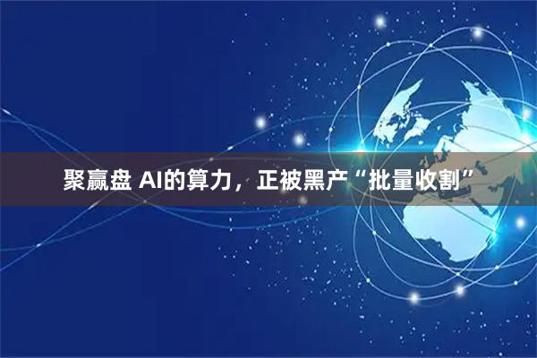 聚赢盘 AI的算力，正被黑产“批量收割”