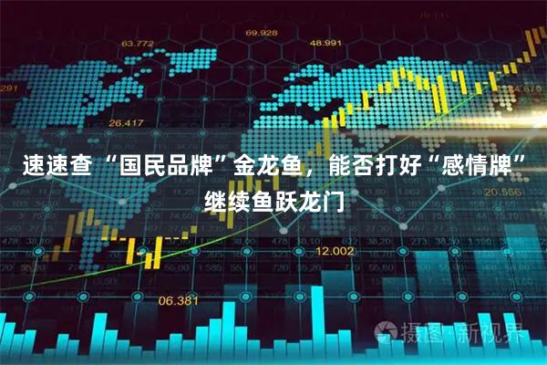 速速查 “国民品牌”金龙鱼，能否打好“感情牌”继续鱼跃龙门