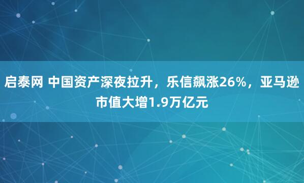 启泰网 中国资产深夜拉升，乐信飙涨26%，亚马逊市值大增1.9万亿元