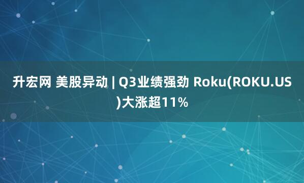 升宏网 美股异动 | Q3业绩强劲 Roku(ROKU.US)大涨超11%
