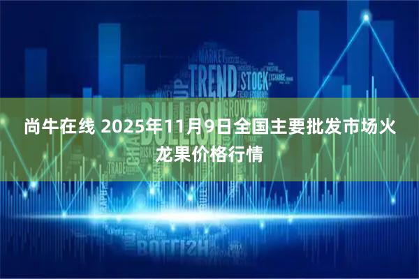 尚牛在线 2025年11月9日全国主要批发市场火龙果价格行情