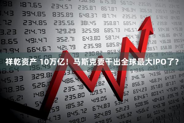 祥乾资产 10万亿！马斯克要干出全球最大IPO了？