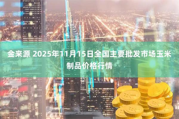 金来源 2025年11月15日全国主要批发市场玉米制品价格行情