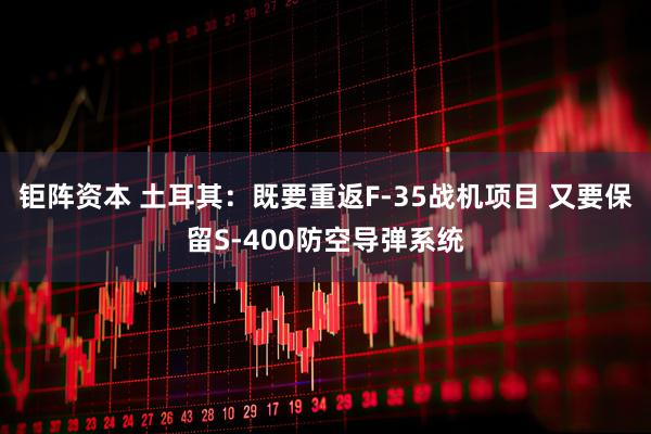 钜阵资本 土耳其：既要重返F-35战机项目 又要保留S-400防空导弹系统