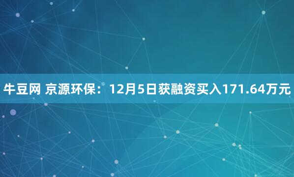 牛豆网 京源环保：12月5日获融资买入171.64万元