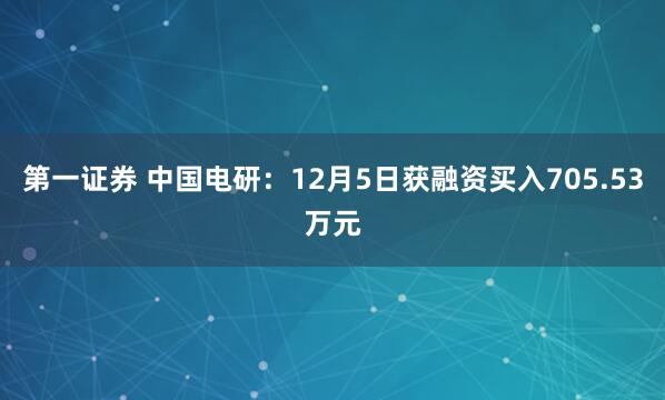 第一证券 中国电研：12月5日获融资买入705.53万元