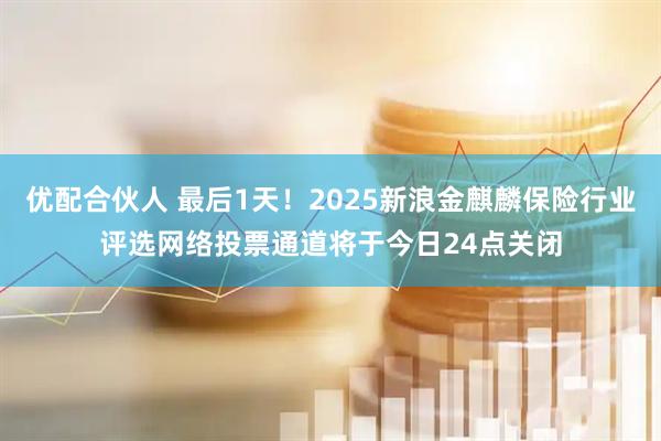 优配合伙人 最后1天！2025新浪金麒麟保险行业评选网络投票通道将于今日24点关闭