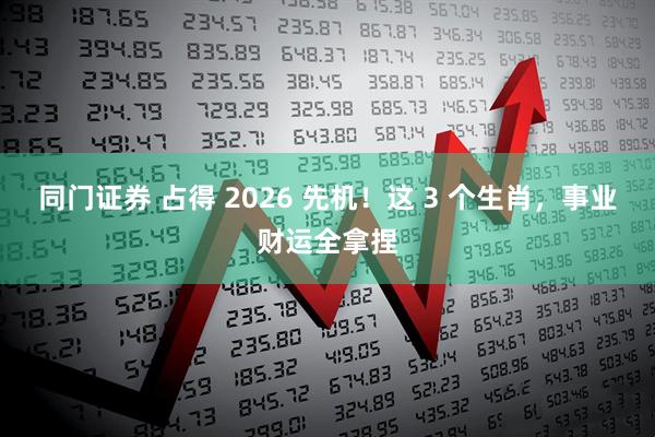 同门证券 占得 2026 先机！这 3 个生肖，事业财运全拿捏