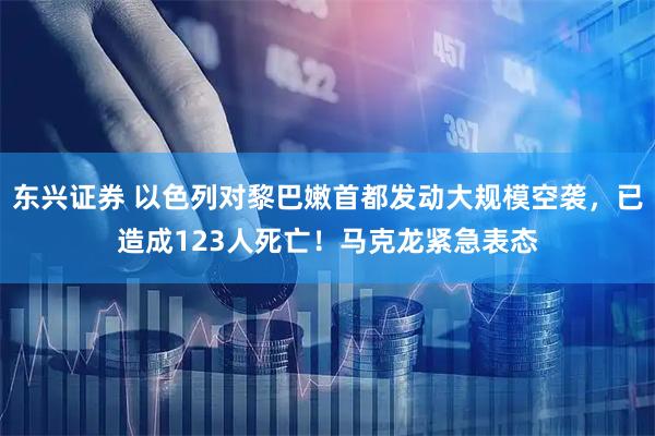 东兴证券 以色列对黎巴嫩首都发动大规模空袭，已造成123人死亡！马克龙紧急表态