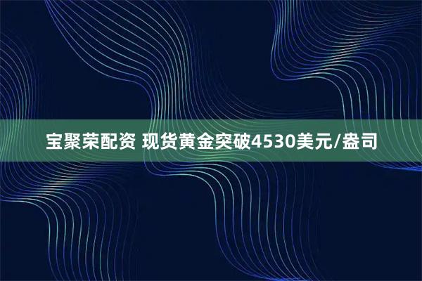 宝聚荣配资 现货黄金突破4530美元/盎司