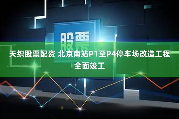 天织股票配资 北京南站P1至P4停车场改造工程全面竣工