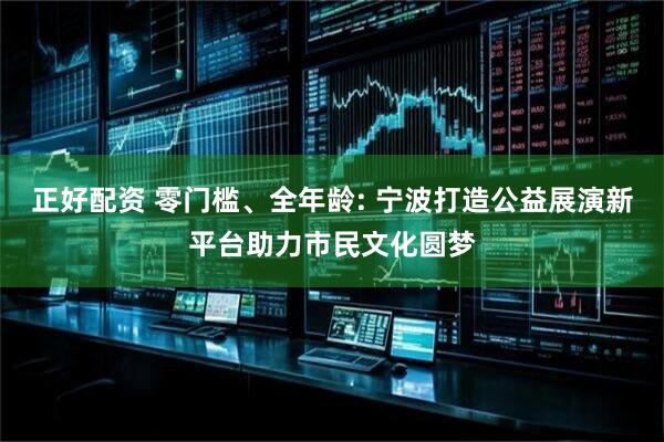 正好配资 零门槛、全年龄: 宁波打造公益展演新平台助力市民文化圆梦
